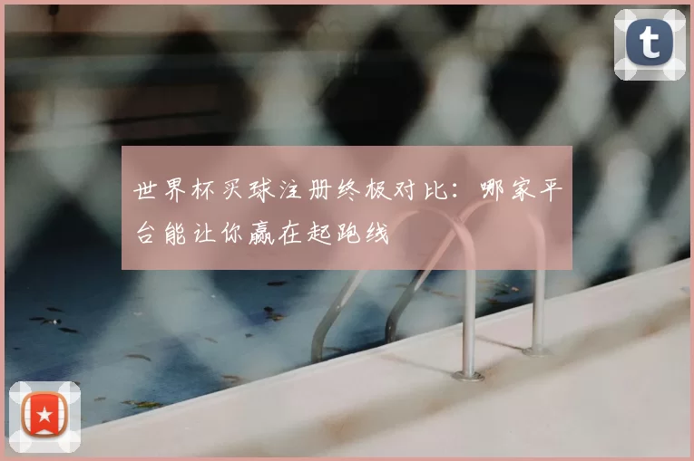 世界杯买球注册终极对比:哪家平台能让你赢在起跑线