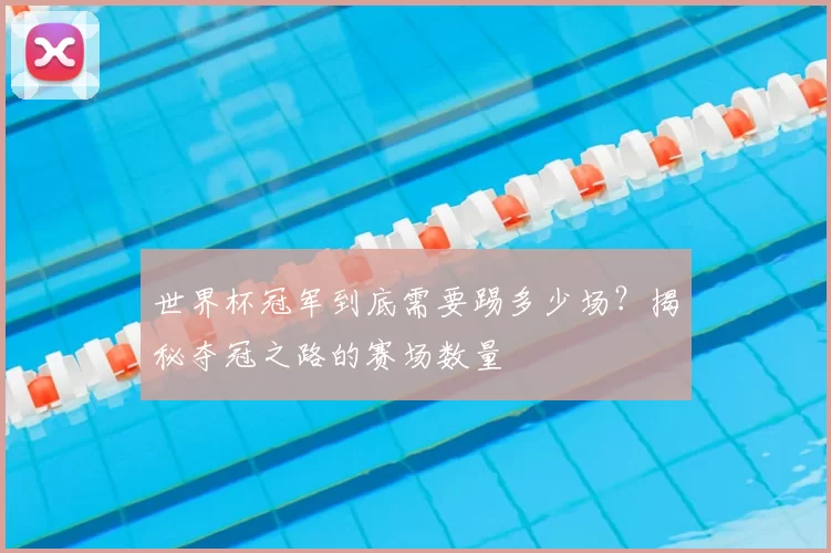 世界杯冠军到底需要踢多少场？揭秘夺冠之路的赛场数量