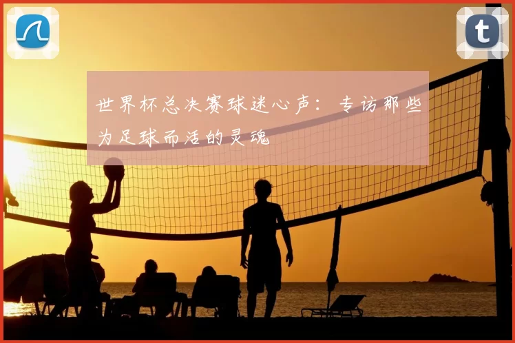 世界杯总决赛球迷心声:专访那些为足球而活的灵魂