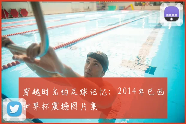 穿越时光的足球记忆：2014年巴西世界杯震撼图片集