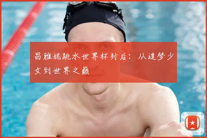 昌雅妮跳水世界杯封后:从追梦少女到世界之巅