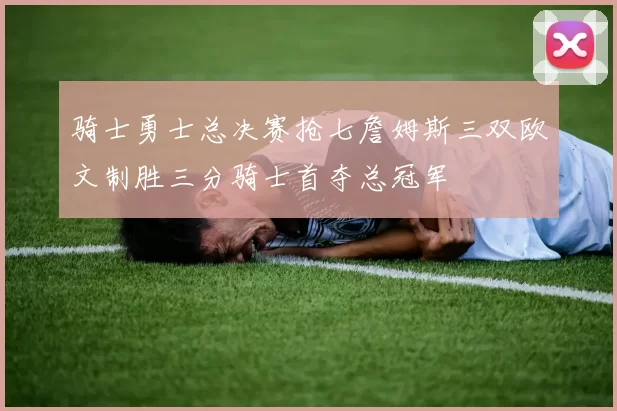 骑士勇士总决赛抢七詹姆斯三双欧文制胜三分骑士首夺总冠军