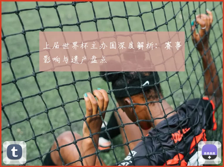 上届世界杯主办国深度解析:赛事影响与遗产盘点