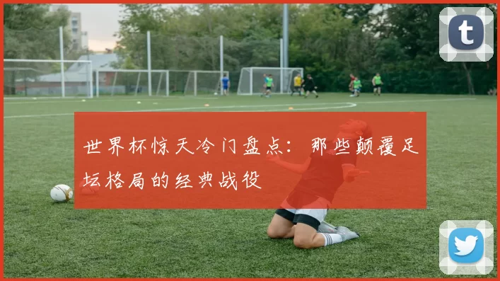 世界杯惊天冷门盘点:那些颠覆足坛格局的经典战役
