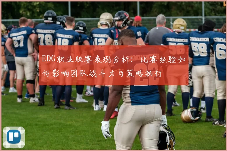 EDG职业联赛表现分析:比赛经验如何影响团队战斗力与策略执行