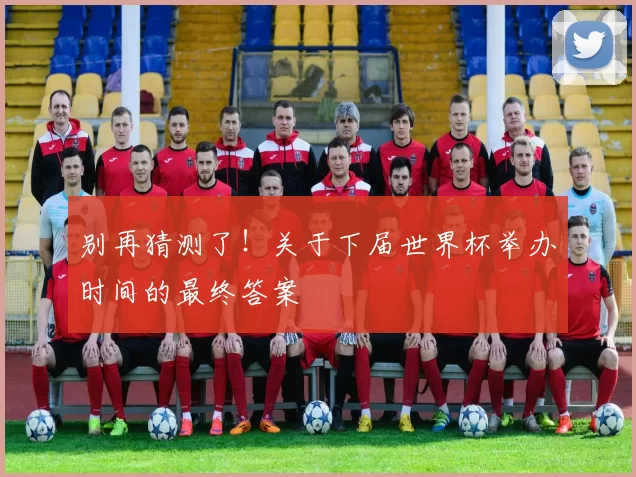 别再猜测了！关于下届世界杯举办时间的最终答案