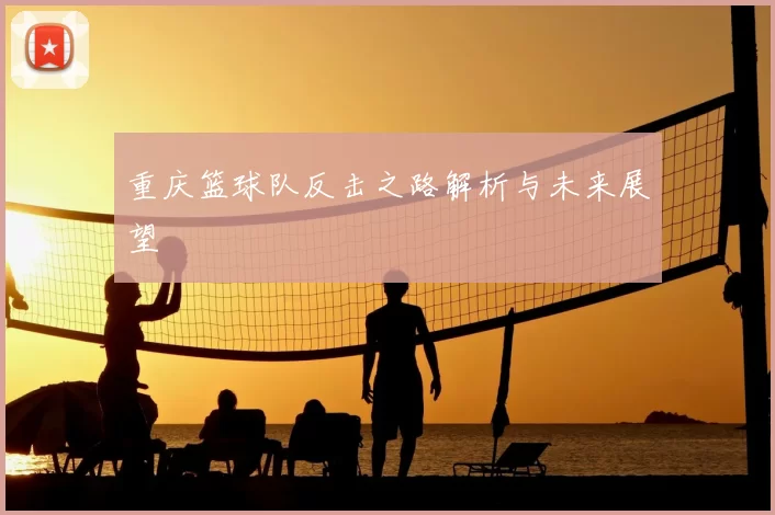 重庆篮球队反击之路解析与未来展望