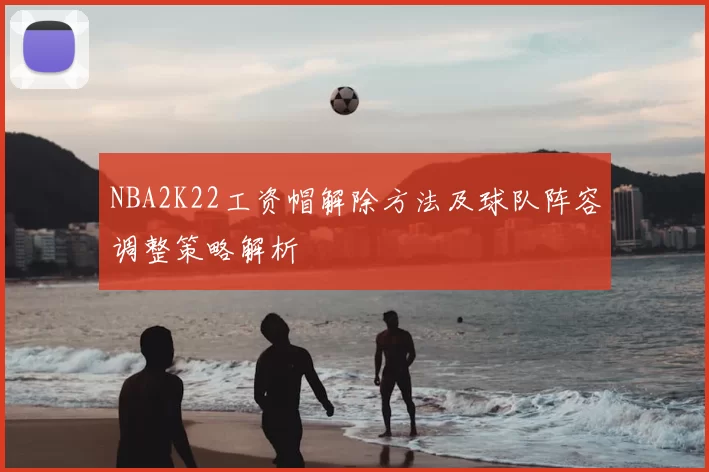 NBA2K22工资帽解除方法及球队阵容调整策略解析