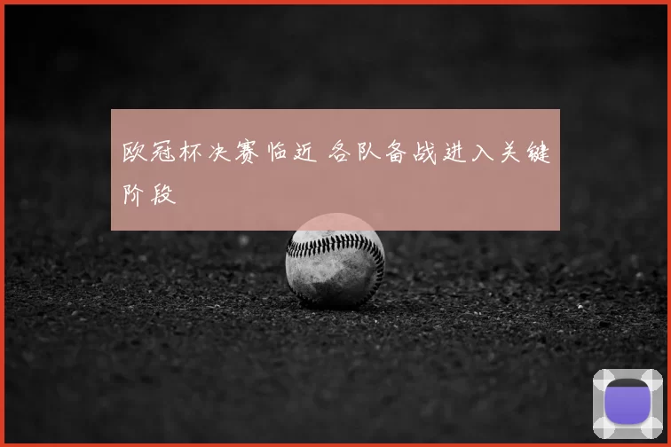 欧冠杯决赛临近 各队备战进入关键阶段