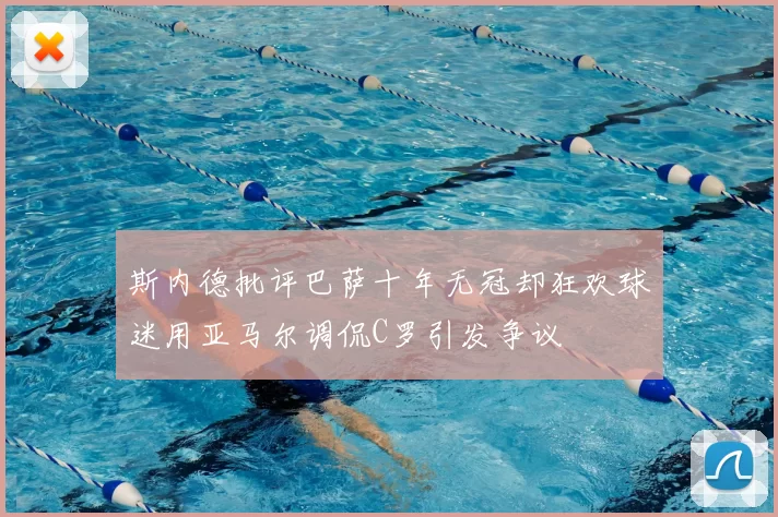斯内德批评巴萨十年无冠却狂欢球迷用亚马尔调侃C罗引发争议