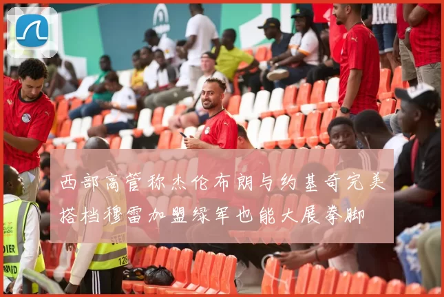 西部高管称杰伦布朗与约基奇完美搭档穆雷加盟绿军也能大展拳脚