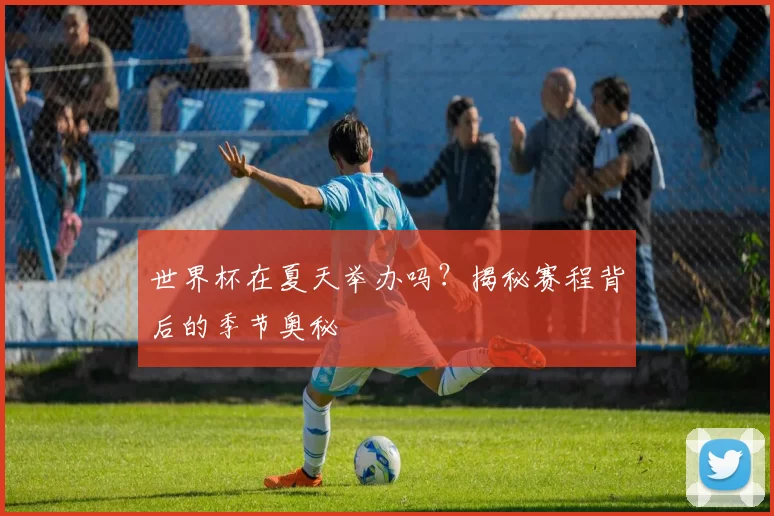 世界杯在夏天举办吗?揭秘赛程背后的季节奥秘