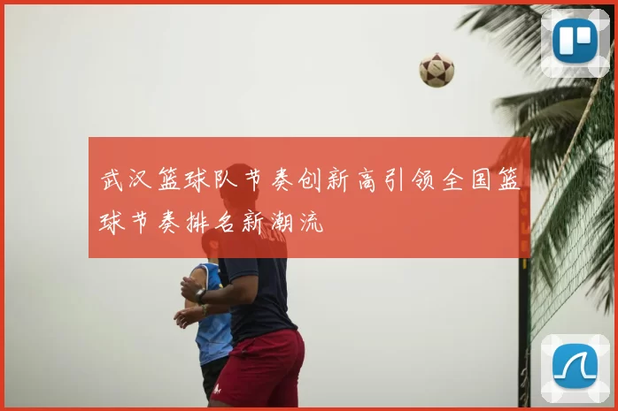 武汉篮球队节奏创新高引领全国篮球节奏排名新潮流