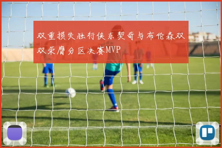双重损失独行侠东契奇与布伦森双双荣膺分区决赛MVP