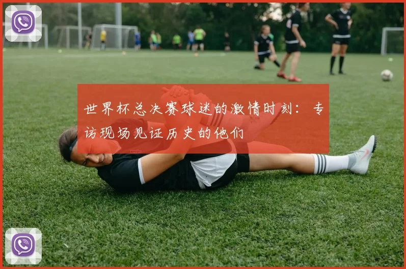 世界杯总决赛球迷的激情时刻：专访现场见证历史的他们