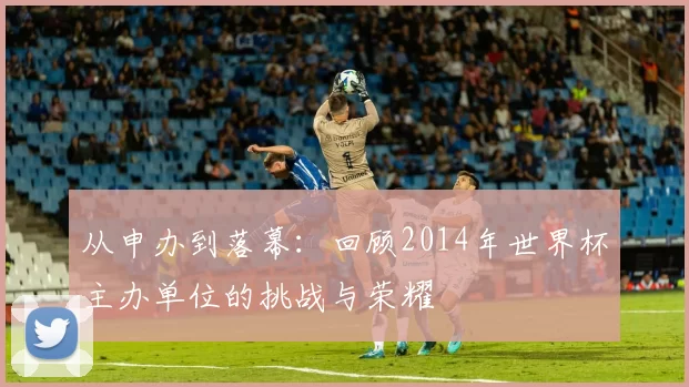 从申办到落幕：回顾2014年世界杯主办单位的挑战与荣耀