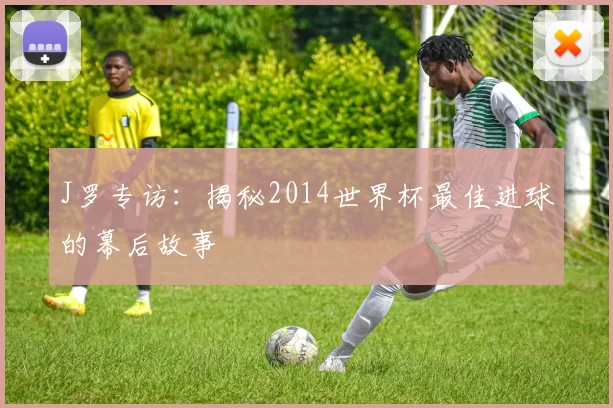J罗专访:揭秘2014世界杯最佳进球的幕后故事